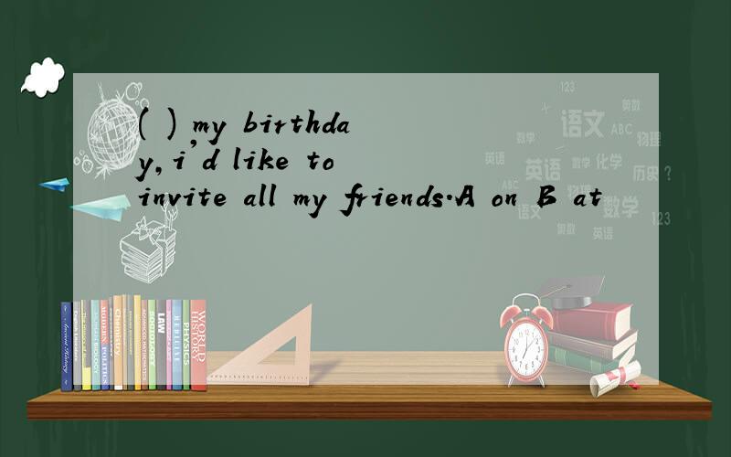 ( ) my birthday,i'd like to invite all my friends.A on B at