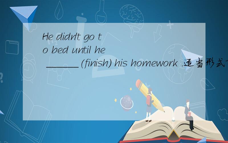He didn't go to bed until he ______(finish) his homework .适当形式填空