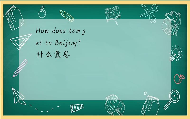 How does tom get to Beijing?什么意思