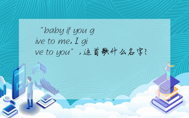 “baby if you give to me,I give to you”,这首歌什么名字?