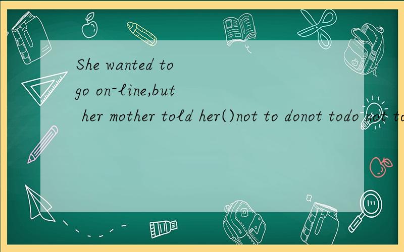 She wanted to go on-line,but her mother told her()not to donot todo not tonot do it