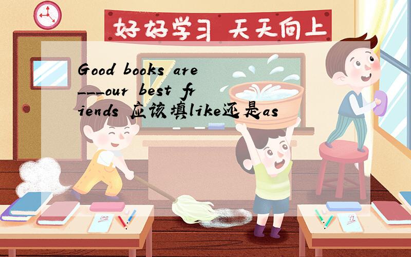 Good books are___our best friends 应该填like还是as