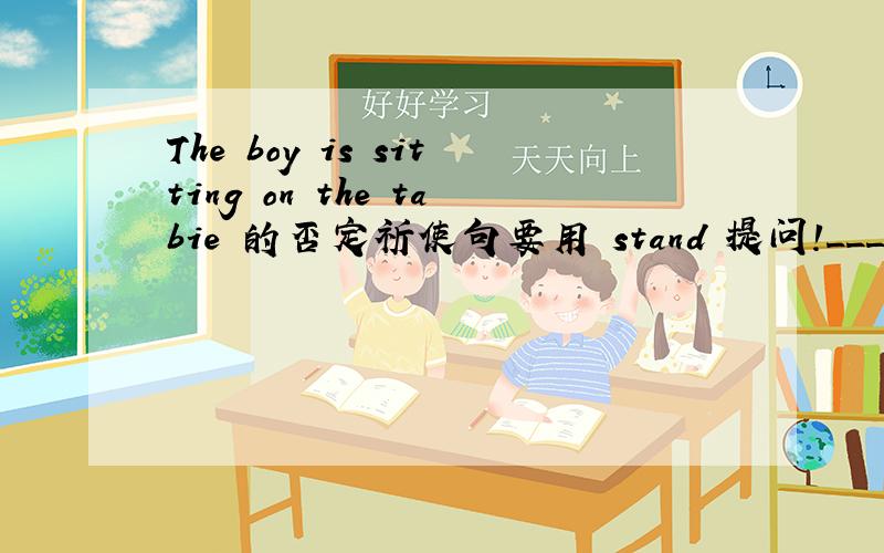 The boy is sitting on the tabie 的否定祈使句要用 stand 提问!_____ _____ on the tabie ,_______.的形式