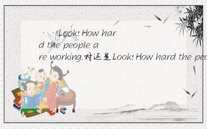 ··Look!How hard the people are working.对还是Look!How hard the people working are请写根据