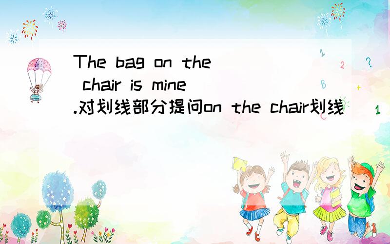 The bag on the chair is mine.对划线部分提问on the chair划线