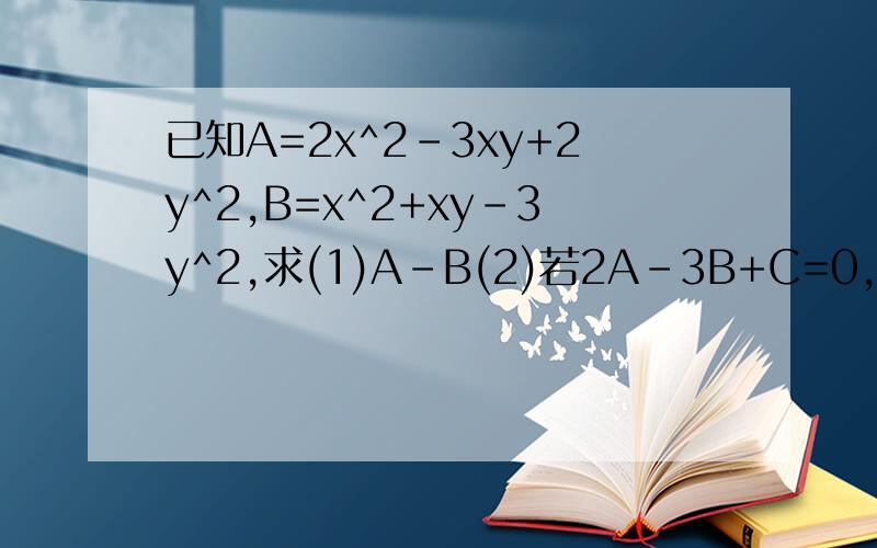 已知A=2x^2-3xy+2y^2,B=x^2+xy-3y^2,求(1)A-B(2)若2A-3B+C=0,求C
