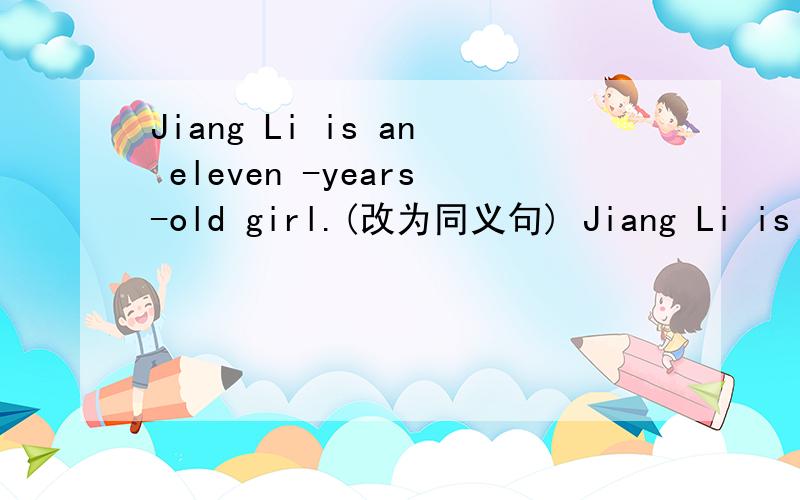 Jiang Li is an eleven -years-old girl.(改为同义句) Jiang Li is （ ）（ ）（ ）