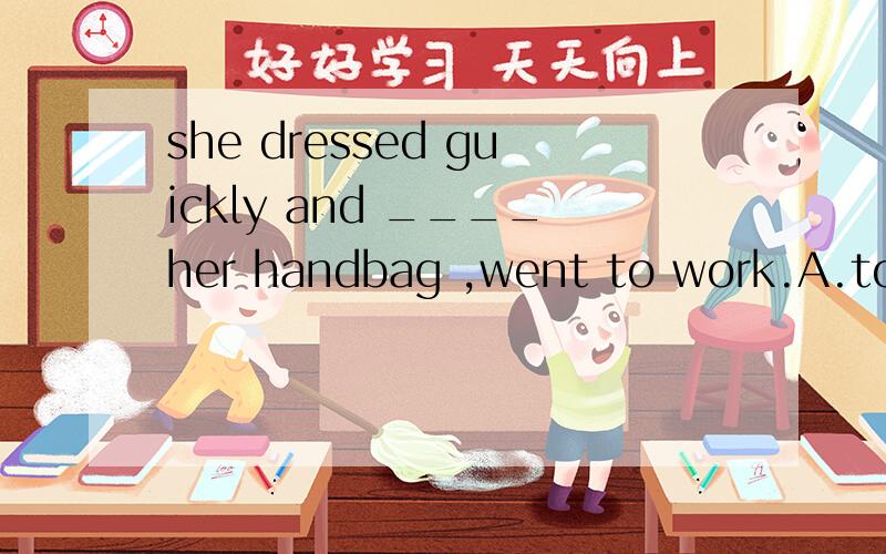 she dressed guickly and ____her handbag ,went to work.A.to carry B.carrying C.carried D.to be carried