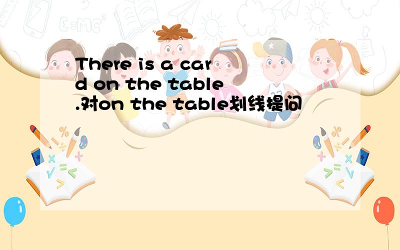 There is a card on the table.对on the table划线提问
