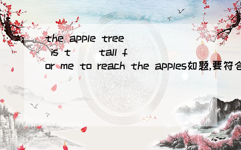 the apple tree is t__ tall for me to reach the apples如题,要符合题意T开头单词