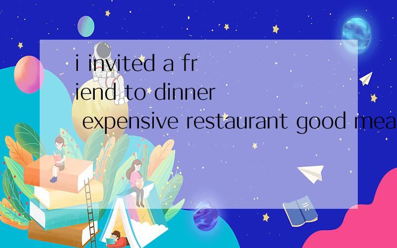 i invited a friend to dinner expensive restaurant good meal asked for the bill not enough moneyi invited a friend to dinner expensive restaurantgood mealasked for the billnot enough moneyborrowed some from my guest连成一个一个作文啊