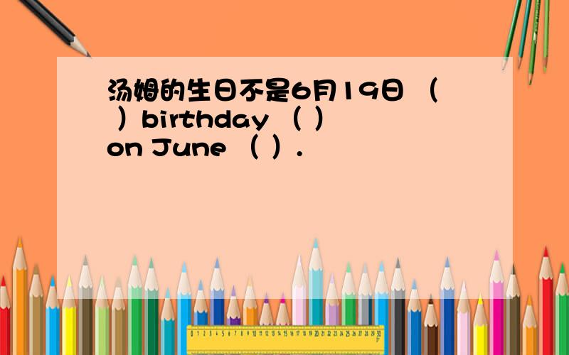 汤姆的生日不是6月19日 （ ）birthday （ ）on June （ ）.