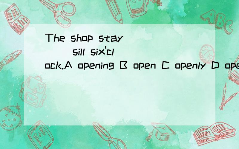 The shop stay ( )sill six'clock.A opening B open C openly D opened