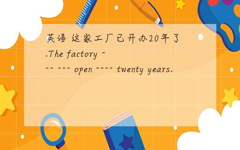 英语 这家工厂已开办20年了.The factory --- --- open ---- twenty years.