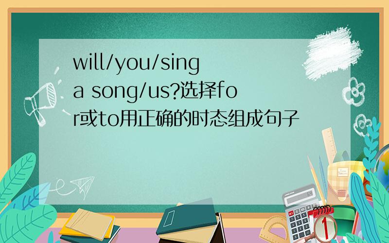 will/you/sing a song/us?选择for或to用正确的时态组成句子