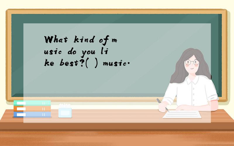 What kind of music do you like best?( ) music.