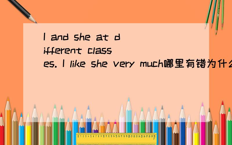 I and she at different classes. I like she very much哪里有错为什么