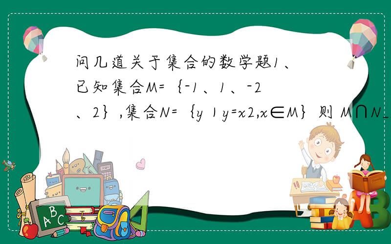 问几道关于集合的数学题1、 已知集合M=｛-1、1、-2、2｝,集合N=｛y｜y=x2,x∈M｝则 M∩N________2、 设集合A=｛x｜-1≤x＜2｝B=｛x｜x＜a｝若 A∩B≠空集 则a的取值范围是A、a小于2 B、a大于-2 C、a大