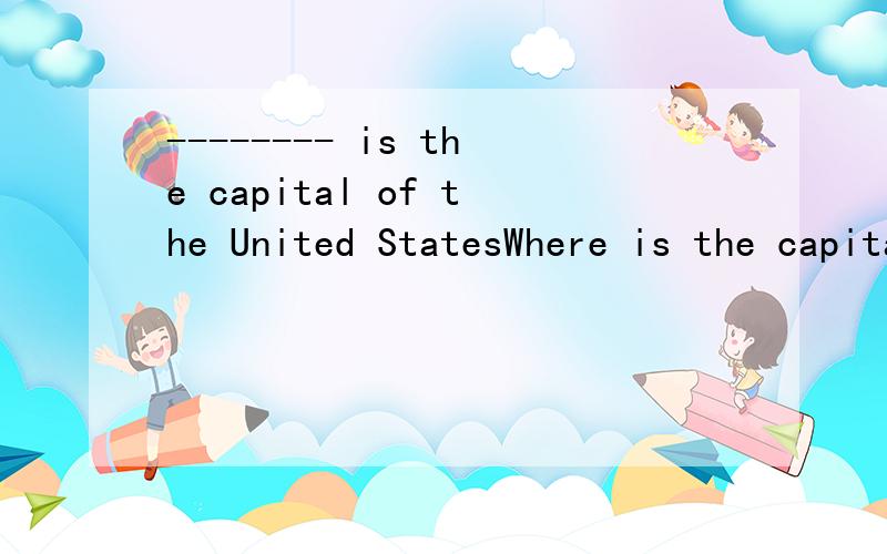 -------- is the capital of the United StatesWhere is the capital of the United States?这句话对吗 还是要用what啊 我们老师说where不能作主语