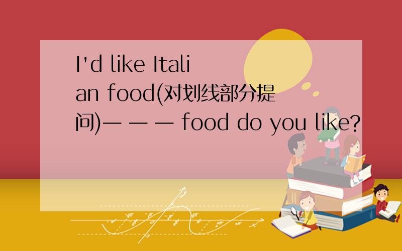 I'd like Italian food(对划线部分提问)— — — food do you like?