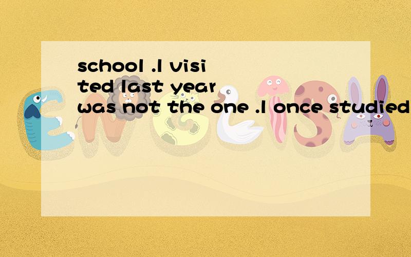 school .l visited last year was not the one .l once studied at..为什么选B,which;where.B./;/.C.which;what.D.who;which