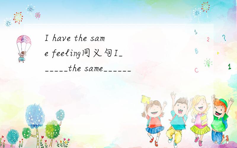 I have the same feeling同义句I______the same______