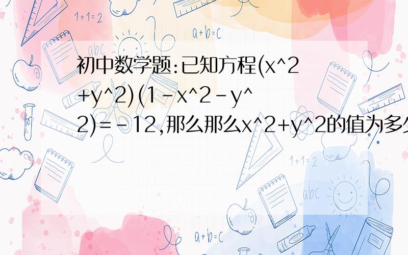 初中数学题:已知方程(x^2+y^2)(1-x^2-y^2)=-12,那么那么x^2+y^2的值为多少.