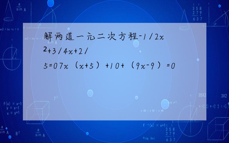 解两道一元二次方程-1/2x²+3/4x+2/5=07x（x+5）+10+（9x-9）=0