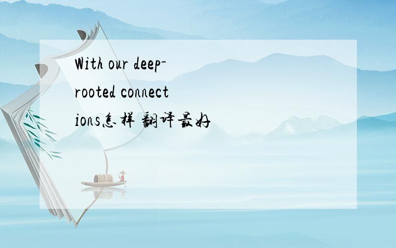 With our deep-rooted connections怎样 翻译最好