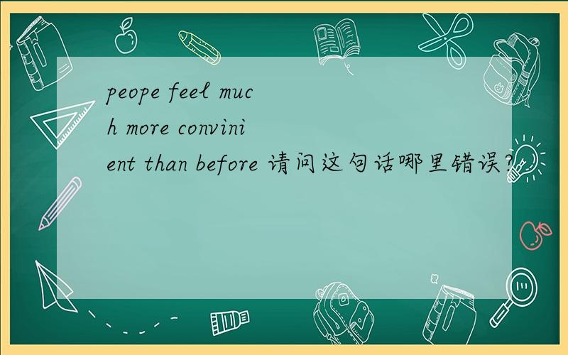 peope feel much more convinient than before 请问这句话哪里错误?