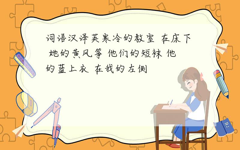 词语汉译英寒冷的教室 在床下 她的黄风筝 他们的短袜 他的蓝上衣 在我的左侧