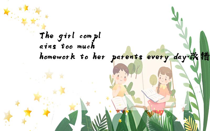 The girl complains too much homework to her parents every day.改错