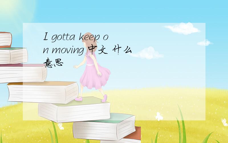 I gotta keep on moving 中文 什么意思