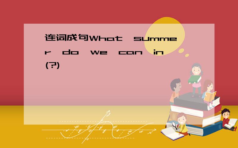 连词成句What,summer,do,we,can,in(?)