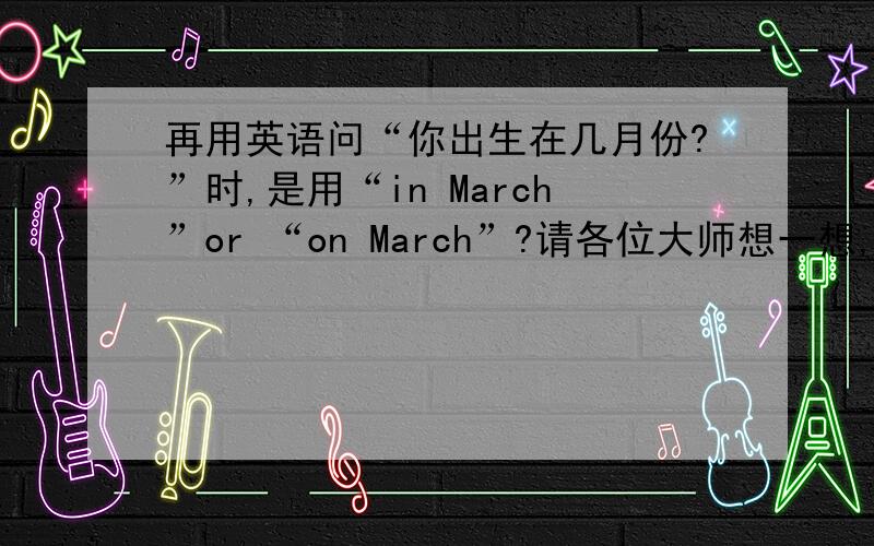 再用英语问“你出生在几月份?”时,是用“in March”or “on March”?请各位大师想一想,用什么介词?