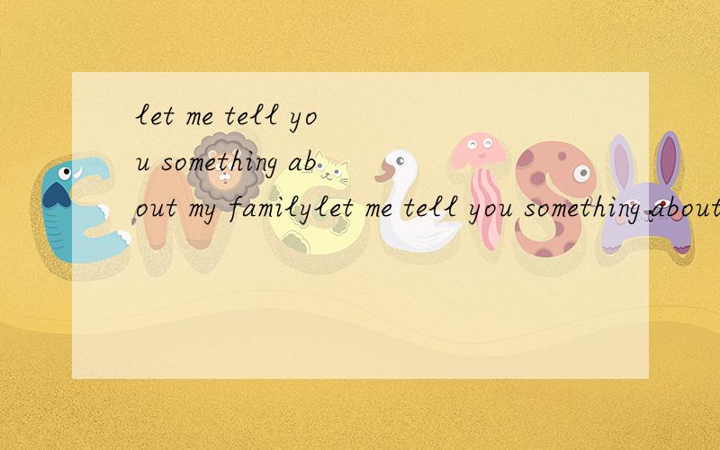 let me tell you something about my familylet me tell you something about my family .翻译,