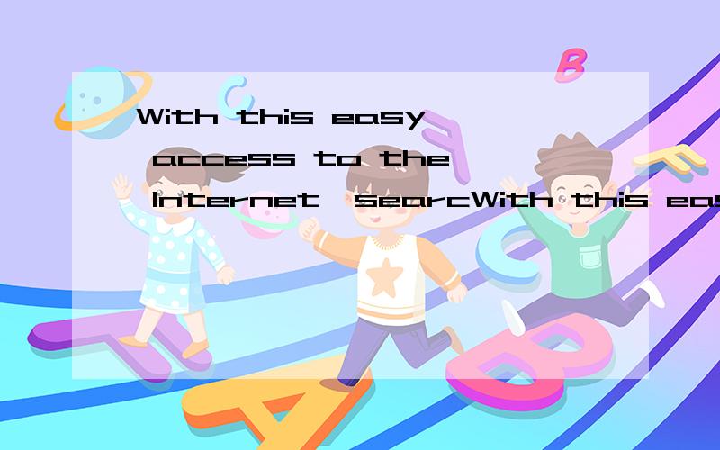 With this easy access to the Internet,searcWith this easy access to the Internet,searching for information has become easier than ever before.求翻译