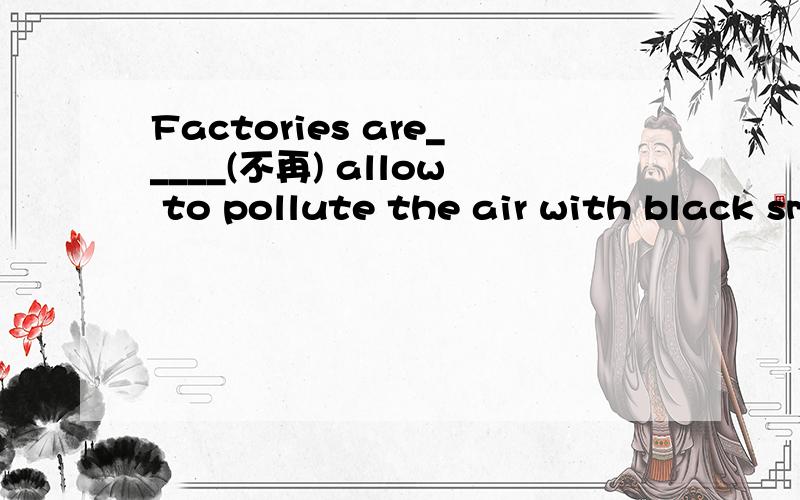 Factories are_____(不再) allow to pollute the air with black smoke  这里填什么?