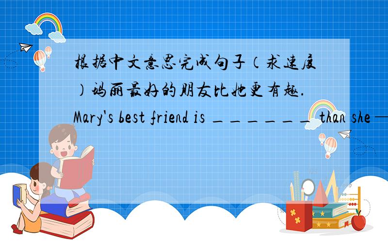 根据中文意思完成句子（求速度）玛丽最好的朋友比她更有趣.Mary's best friend is ______ than she ———.