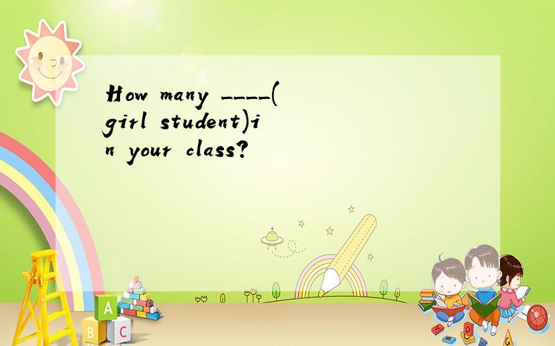 How many ____(girl student)in your class?