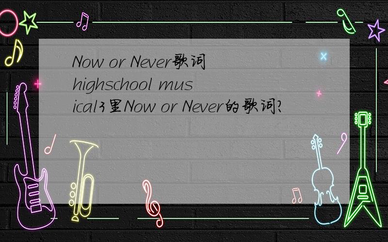 Now or Never歌词highschool musical3里Now or Never的歌词?