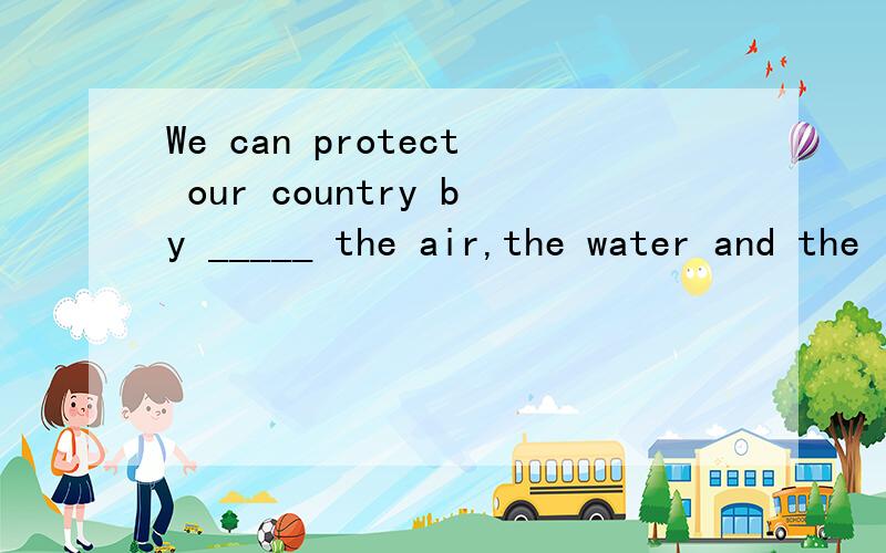 We can protect our country by _____ the air,the water and the land.A.not polluting B.not pollute C.not to pollute D.to not pollute解释!