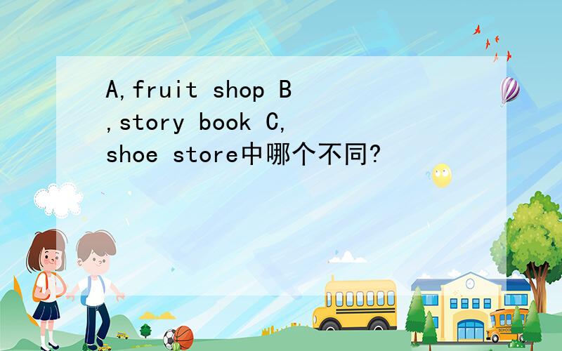A,fruit shop B,story book C,shoe store中哪个不同?
