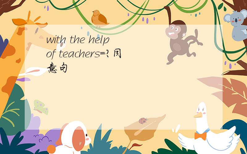 with the help of teachers=?同意句