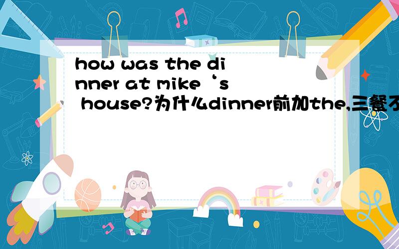 how was the dinner at mike‘s house?为什么dinner前加the,三餐不是零冠词吗如题 谢谢了