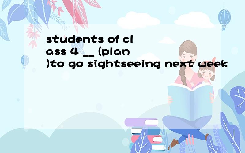 students of class 4 __ (plan)to go sightseeing next week