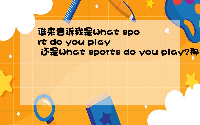 谁来告诉我是What sport do you play 还是What sports do you play?那个“ｓｐｏｒｔ”到底要不要加ｓ啊?