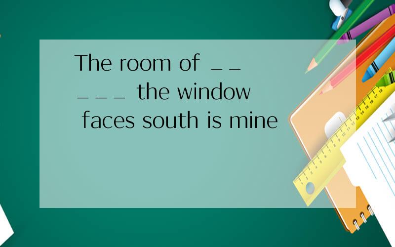 The room of _____ the window faces south is mine