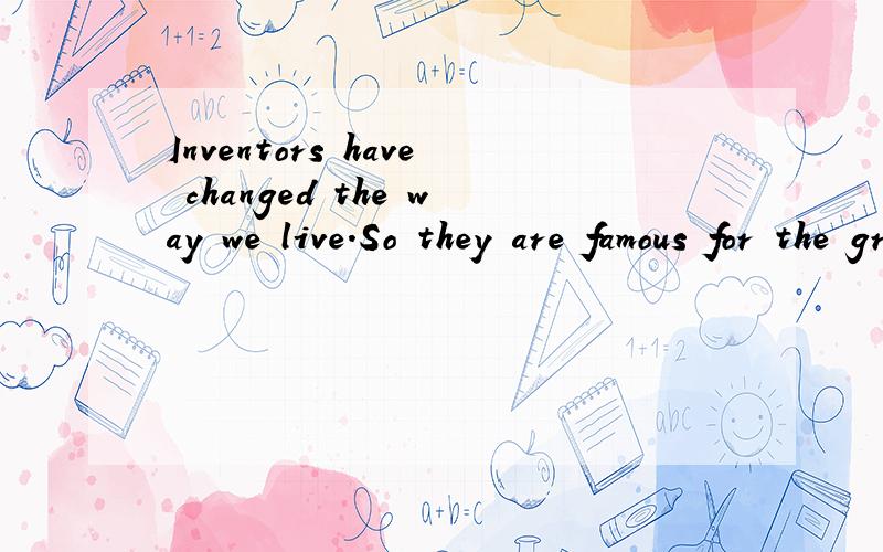 Inventors have changed the way we live.So they are famous for the great things they___.为什么did?