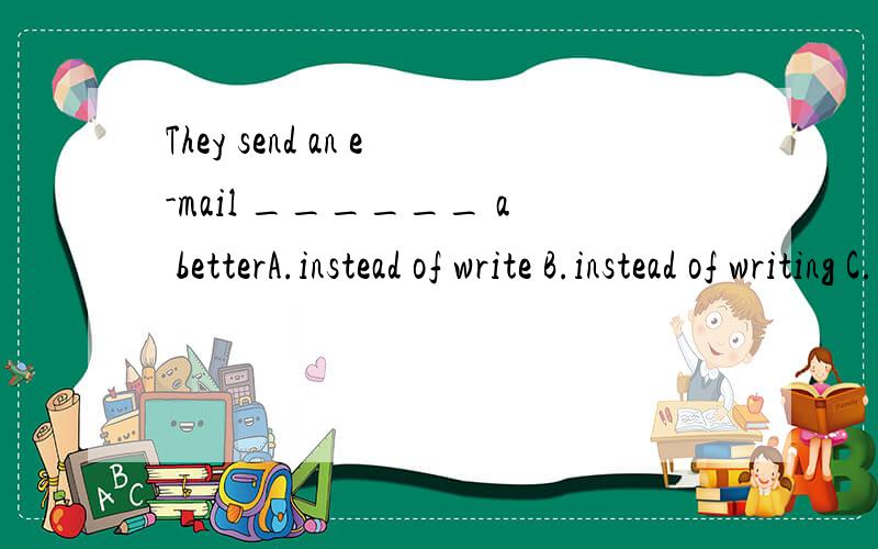 They send an e-mail ______ a betterA.instead of write B.instead of writing C.instead writing D.instead to write
